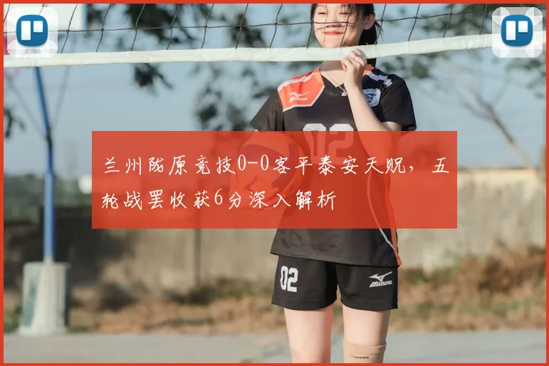 兰州陇原竞技0-0客平泰安天贶，五轮战罢收获6分深入解析