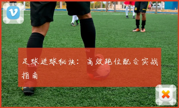 足球进球秘诀:高效跑位配合实战指南