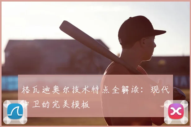 格瓦迪奥尔技术特点全解读：现代中卫的完美模板