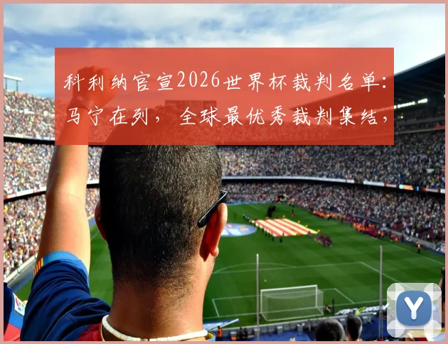 科利纳官宣2026世界杯裁判名单：马宁在列，全球最优秀裁判集结，附国际级裁判选拔全解析