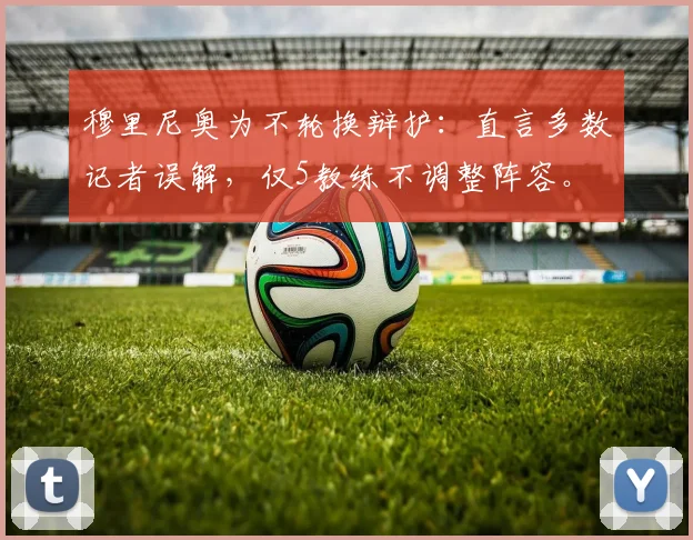 穆里尼奥为不轮换辩护:直言多数记者误解,仅5教练不调整阵容。