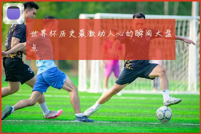 世界杯历史最激动人心的瞬间大盘点