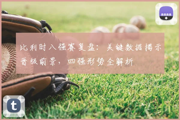 比利时八强赛复盘：关键数据揭示晋级前景，四强形势全解析