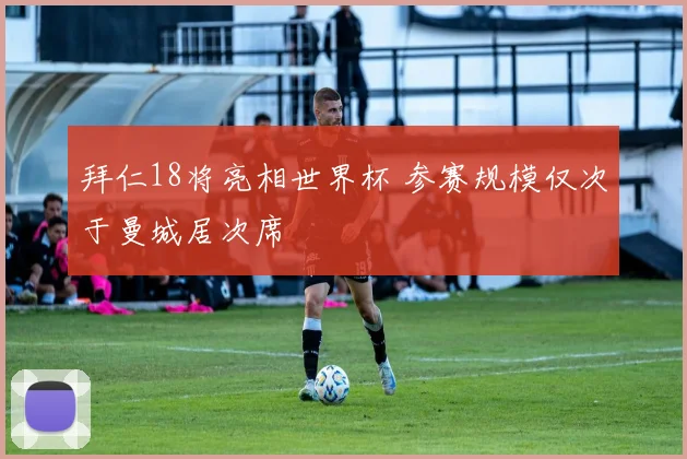 拜仁18将亮相世界杯 参赛规模仅次于曼城居次席