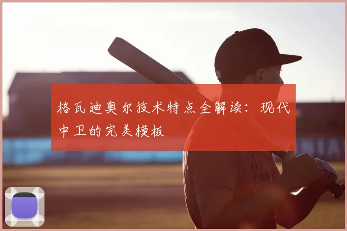 格瓦迪奥尔技术特点全解读：现代中卫的完美模板