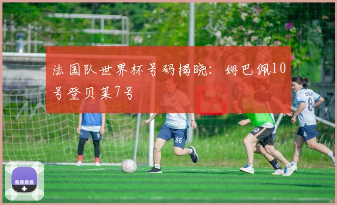 法国队世界杯号码揭晓：姆巴佩10号登贝莱7号