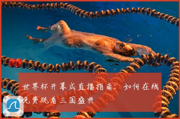 世界杯开幕式直播指南：如何在线免费观看三国盛典