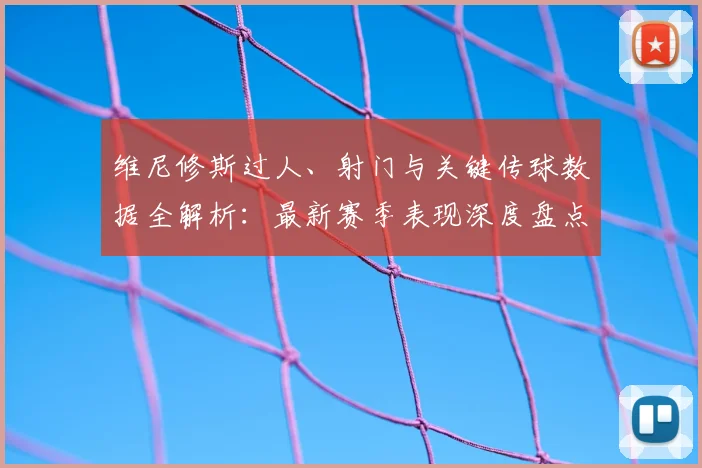 维尼修斯过人、射门与关键传球数据全解析:最新赛季表现深度盘点