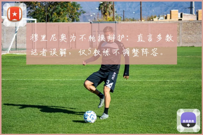 穆里尼奥为不轮换辩护:直言多数记者误解,仅5教练不调整阵容。