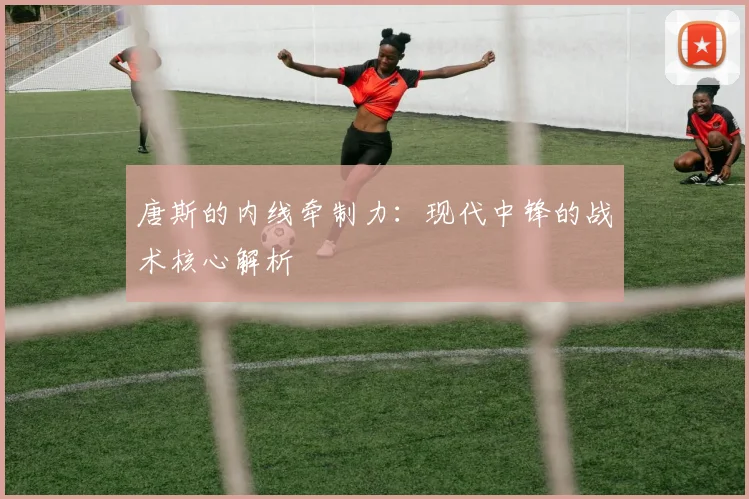 唐斯的内线牵制力:现代中锋的战术核心解析