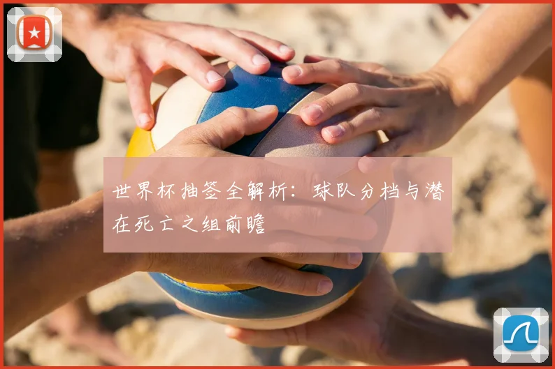 世界杯抽签全解析:球队分档与潜在死亡之组前瞻