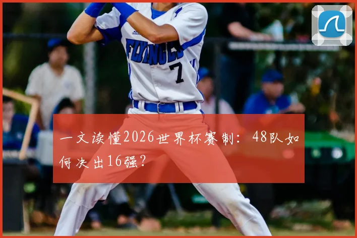 一文读懂2026世界杯赛制:48队如何决出16强?