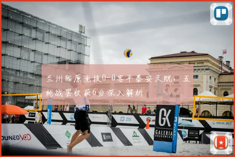 兰州陇原竞技0-0客平泰安天贶,五轮战罢收获6分深入解析