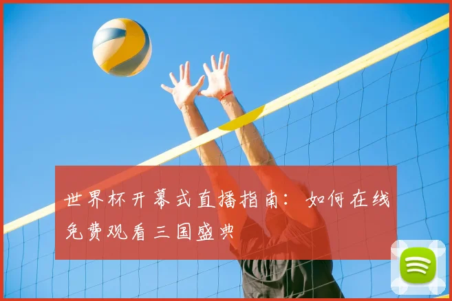 世界杯开幕式直播指南:如何在线免费观看三国盛典
