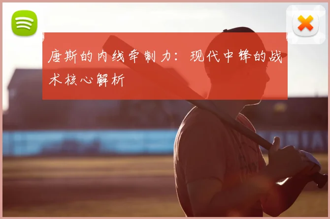 唐斯的内线牵制力：现代中锋的战术核心解析