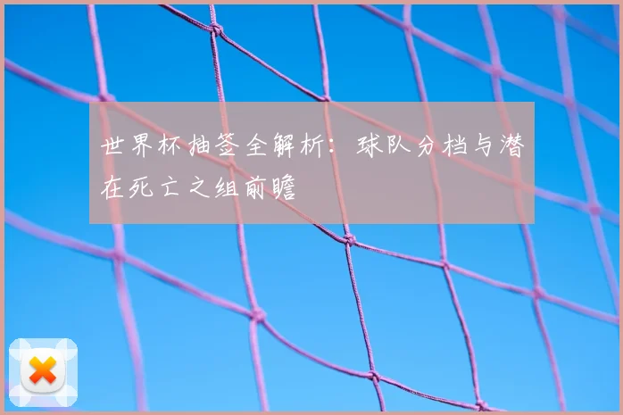 世界杯抽签全解析：球队分档与潜在死亡之组前瞻