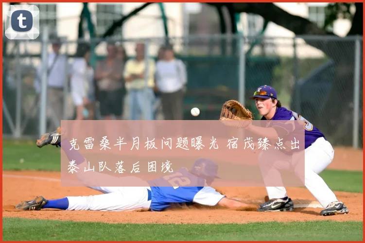 克雷桑半月板问题曝光 宿茂臻点出泰山队落后困境