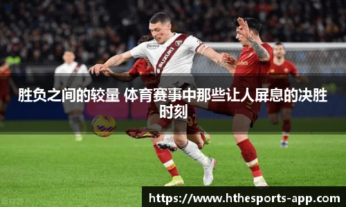 胜负之间的较量 体育赛事中那些让人屏息的决胜时刻